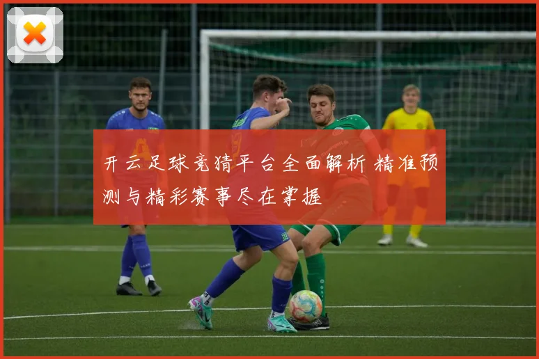 开云足球竞猜平台全面解析 精准预测与精彩赛事尽在掌握